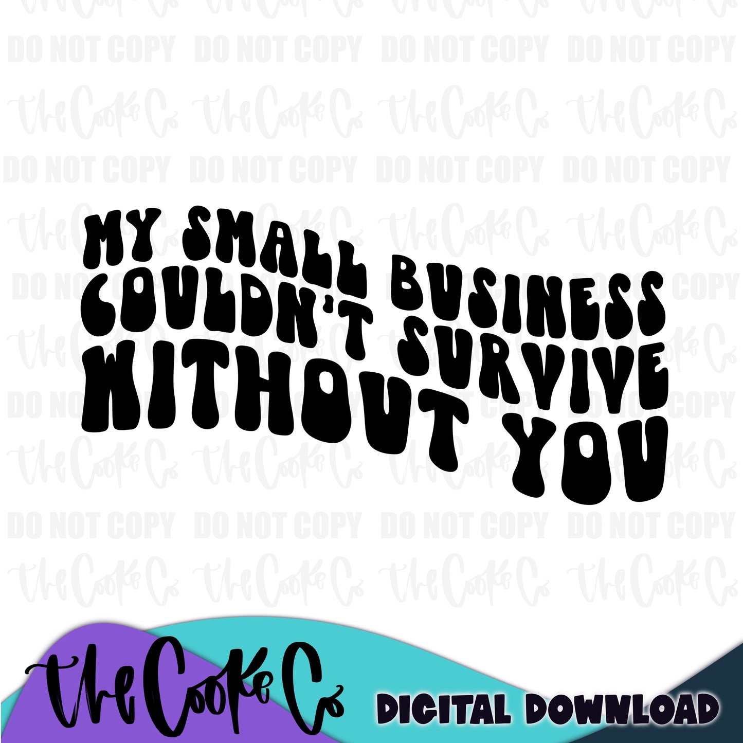 MY SMALL BUSINESS COULDN'T SURVIVE WITHOUT YOU | Digital Download | PNG
